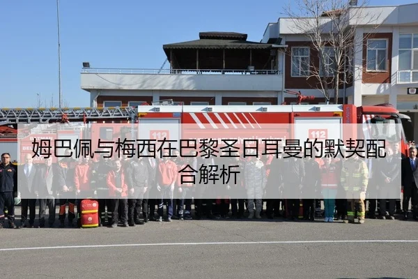姆巴佩与梅西在巴黎圣日耳曼的默契配合解析